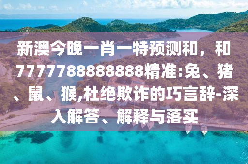 新澳今晚一肖一特預(yù)測和，和7777788888888精準(zhǔn):兔、豬、鼠、猴,杜絕欺詐的巧言辭-深入解答、解釋與落實(shí)