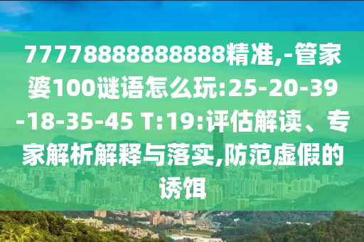 77778888888888精準(zhǔn),-管家婆100謎語怎么玩:25-20-39-18-35-45 T:19:評(píng)估解讀、專家解析解釋與落實(shí),防范虛假的誘餌