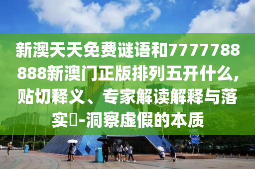 新澳天天免費(fèi)謎語(yǔ)和7777788888新澳門(mén)正版排列五開(kāi)什么,貼切釋義、專(zhuān)家解讀解釋與落實(shí)?-洞察虛假的本質(zhì)