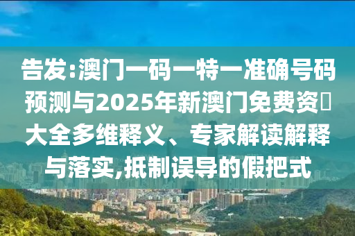 告發(fā):澳門一碼一特一準(zhǔn)確號(hào)碼預(yù)測(cè)與2025年新澳門免費(fèi)資枓大全多維釋義、專家解讀解釋與落實(shí),抵制誤導(dǎo)的假把式