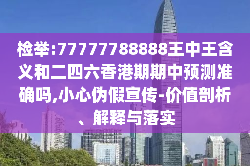 檢舉:77777788888王中王含義和二四六香港期期中預(yù)測準(zhǔn)確嗎,小心偽假宣傳-價值剖析、解釋與落實