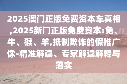 2025澳門正版免費(fèi)資本車真相,2025新門正版免費(fèi)資本:兔、牛、猴、羊,抵制欺詐的假推廣像-精準(zhǔn)解讀、專家解讀解釋與落實(shí)