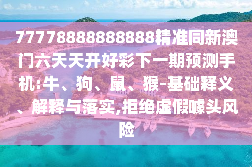 77778888888888精準(zhǔn)同新澳門六天天開好彩下一期預(yù)測手機:牛、狗、鼠、猴-基礎(chǔ)釋義、解釋與落實,拒絕虛假噱頭風(fēng)險