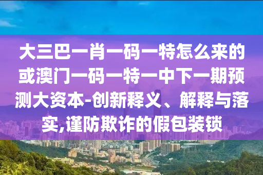 大三巴一肖一碼一特怎么來(lái)的或澳門(mén)一碼一特一中下一期預(yù)測(cè)大資本-創(chuàng)新釋義、解釋與落實(shí),謹(jǐn)防欺詐的假包裝鎖
