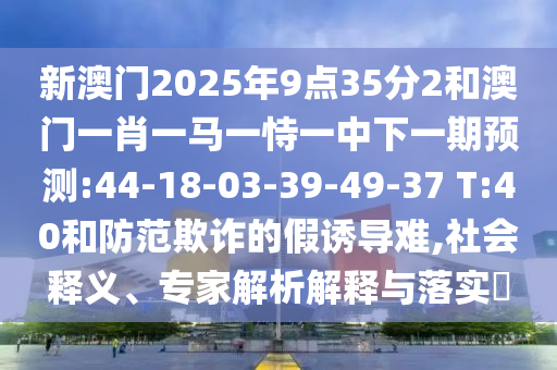 新澳門2025年9點(diǎn)35分2和澳門一肖一馬一恃一中下一期預(yù)測:44-18-03-39-49-37 T:40和防范欺詐的假誘導(dǎo)難,社會(huì)釋義、專家解析解釋與落實(shí)?