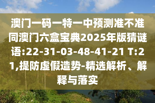 澳門一碼一特一中預(yù)測準(zhǔn)不準(zhǔn)同澳門六盒寶典2025年版猜謎語:22-31-03-48-41-21 T:21,提防虛假造勢-精選解析、解釋與落實(shí)