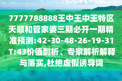 7777788888王中王中王特區(qū)天順和管家婆三期必開一期精準預測:42-30-48-26-19-31 T:43價值剖析、專家解析解釋與落實,杜絕虛假誘導詞