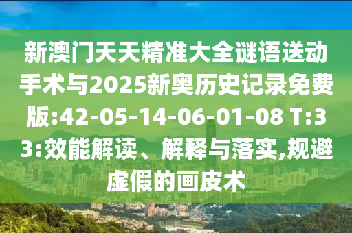 新澳門天天精準(zhǔn)大全謎語送動(dòng)手術(shù)與2025新奧歷史記錄免費(fèi)版:42-05-14-06-01-08 T:33:效能解讀、解釋與落實(shí),規(guī)避虛假的畫皮術(shù)