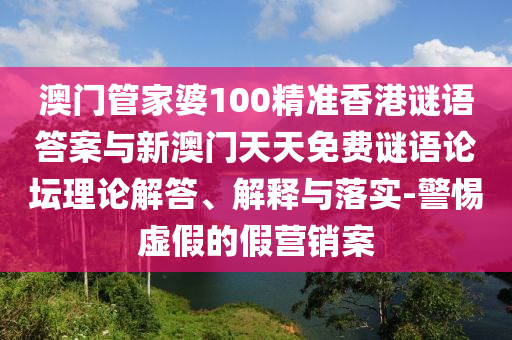 澳門管家婆100精準(zhǔn)香港謎語答案與新澳門天天免費(fèi)謎語論壇理論解答、解釋與落實(shí)-警惕虛假的假營銷案