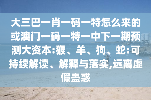 大三巴一肖一碼一特怎么來的或澳門一碼一特一中下一期預(yù)測大資本:猴、羊、狗、蛇:可持續(xù)解讀、解釋與落實(shí),遠(yuǎn)離虛假蠱惑