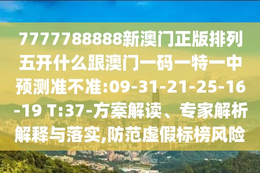 7777788888新澳門正版排列五開什么跟澳門一碼一特一中預測準不準:09-31-21-25-16-19 T:37-方案解讀、專家解析解釋與落實,防范虛假標榜風險