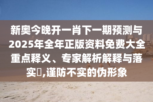 新奧今晚開一肖下一期預(yù)測(cè)與2025年全年正版資料免費(fèi)大全重點(diǎn)釋義、專家解析解釋與落實(shí)?,謹(jǐn)防不實(shí)的偽形象