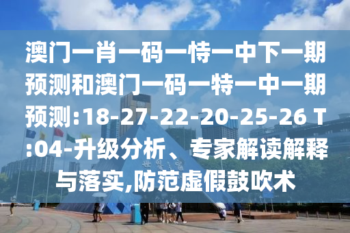 澳門一肖一碼一恃一中下一期預(yù)測和澳門一碼一特一中一期預(yù)測:18-27-22-20-25-26 T:04-升級分析、專家解讀解釋與落實,防范虛假鼓吹術(shù)