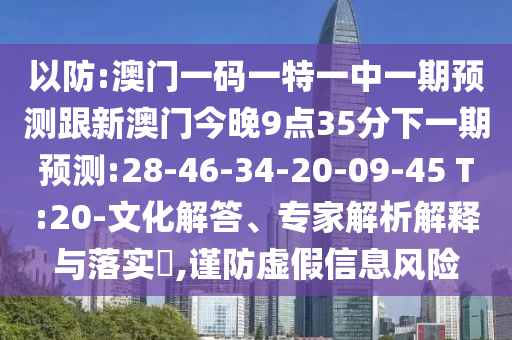 以防:澳門一碼一特一中一期預(yù)測跟新澳門今晚9點(diǎn)35分下一期預(yù)測:28-46-34-20-09-45 T:20-文化解答、專家解析解釋與落實(shí)?,謹(jǐn)防虛假信息風(fēng)險(xiǎn)