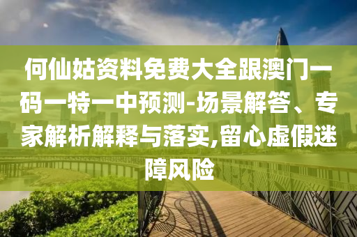 何仙姑資料免費(fèi)大全跟澳門一碼一特一中預(yù)測-場景解答、專家解析解釋與落實(shí),留心虛假迷障風(fēng)險(xiǎn)