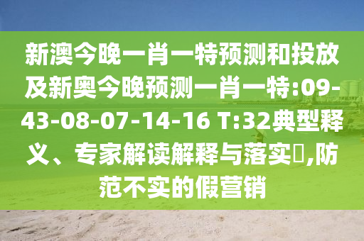 新澳今晚一肖一特預(yù)測(cè)和投放及新奧今晚預(yù)測(cè)一肖一特:09-43-08-07-14-16 T:32典型釋義、專家解讀解釋與落實(shí)?,防范不實(shí)的假營(yíng)銷