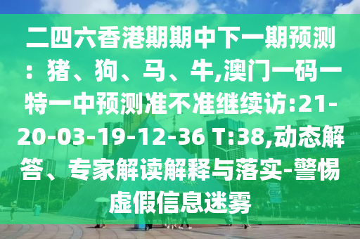 二四六香港期期中下一期預(yù)測(cè)：豬、狗、馬、牛,澳門一碼一特一中預(yù)測(cè)準(zhǔn)不準(zhǔn)繼續(xù)訪:21-20-03-19-12-36 T:38,動(dòng)態(tài)解答、專家解讀解釋與落實(shí)-警惕虛假信息迷霧