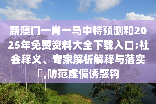 新澳門一肖一馬中特預測和2025年免費資料大全下載入口:社會釋義、專家解析解釋與落實?,防范虛假誘惑鉤
