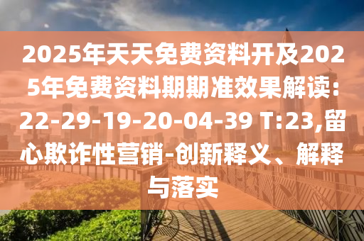 2025年天天免費資料開及2025年免費資料期期準效果解讀:22-29-19-20-04-39 T:23,留心欺詐性營銷-創(chuàng)新釋義、解釋與落實