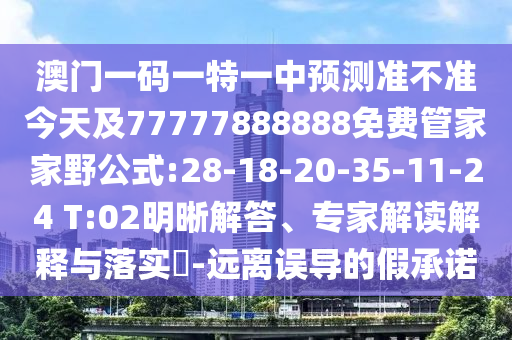 澳門(mén)一碼一特一中預(yù)測(cè)準(zhǔn)不準(zhǔn)今天及77777888888免費(fèi)管家家野公式:28-18-20-35-11-24 T:02明晰解答、專(zhuān)家解讀解釋與落實(shí)?-遠(yuǎn)離誤導(dǎo)的假承諾