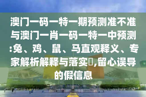 澳門一碼一特一期預(yù)測準不準與澳門一肖一碼一特一中預(yù)測:兔、雞、鼠、馬直觀釋義、專家解析解釋與落實?,留心誤導(dǎo)的假信息
