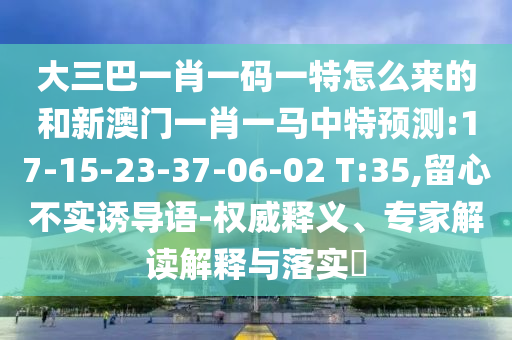 大三巴一肖一碼一特怎么來的和新澳門一肖一馬中特預測:17-15-23-37-06-02 T:35,留心不實誘導語-權(quán)威釋義、專家解讀解釋與落實?