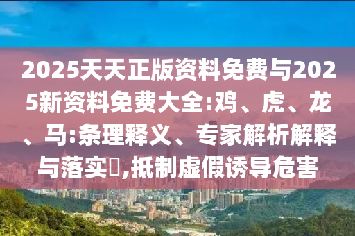 2025天天正版資料免費(fèi)與2025新資料免費(fèi)大全:雞、虎、龍、馬:條理釋義、專家解析解釋與落實(shí)?,抵制虛假誘導(dǎo)危害