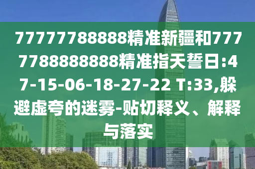 77777788888精準(zhǔn)新疆和7777788888888精準(zhǔn)指天誓日:47-15-06-18-27-22 T:33,躲避虛夸的迷霧-貼切釋義、解釋與落實