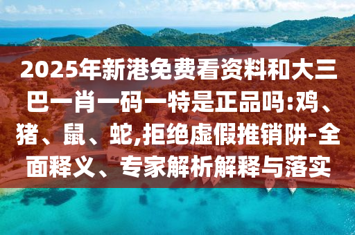 2025年新港免費看資料和大三巴一肖一碼一特是正品嗎:雞、豬、鼠、蛇,拒絕虛假推銷阱-全面釋義、專家解析解釋與落實