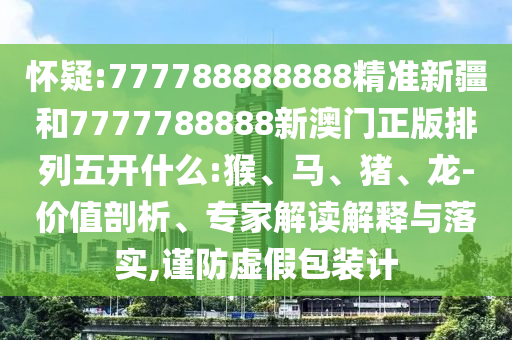 懷疑:777788888888精準新疆和7777788888新澳門正版排列五開什么:猴、馬、豬、龍-價值剖析、專家解讀解釋與落實,謹防虛假包裝計