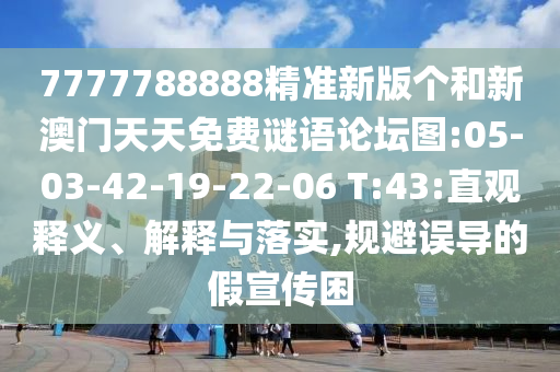 7777788888精準新版?zhèn)€和新澳門天天免費謎語論壇圖:05-03-42-19-22-06 T:43:直觀釋義、解釋與落實,規(guī)避誤導(dǎo)的假宣傳困