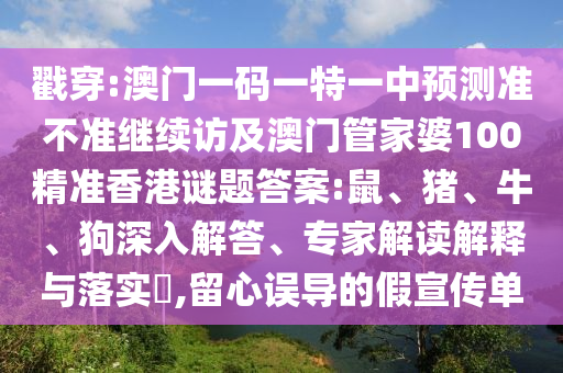 戳穿:澳門一碼一特一中預(yù)測準不準繼續(xù)訪及澳門管家婆100精準香港謎題答案:鼠、豬、牛、狗深入解答、專家解讀解釋與落實?,留心誤導(dǎo)的假宣傳單