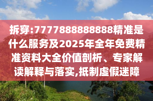 拆穿:7777888888888精準(zhǔn)是什么服務(wù)及2025年全年免費精準(zhǔn)資料大全價值剖析、專家解讀解釋與落實,抵制虛假迷障