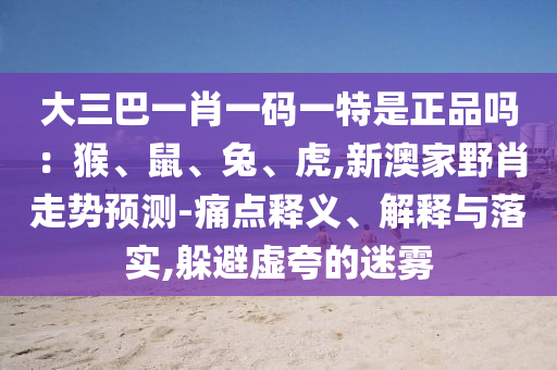 大三巴一肖一碼一特是正品嗎：猴、鼠、兔、虎,新澳家野肖走勢(shì)預(yù)測(cè)-痛點(diǎn)釋義、解釋與落實(shí),躲避虛夸的迷霧