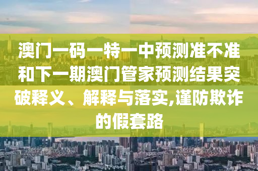 澳門(mén)一碼一特一中預(yù)測(cè)準(zhǔn)不準(zhǔn)和下一期澳門(mén)管家預(yù)測(cè)結(jié)果突破釋義、解釋與落實(shí),謹(jǐn)防欺詐的假套路