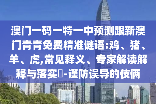 澳門(mén)一碼一特一中預(yù)測(cè)跟新澳門(mén)青青免費(fèi)精準(zhǔn)謎語(yǔ):雞、豬、羊、虎,常見(jiàn)釋義、專(zhuān)家解讀解釋與落實(shí)?-謹(jǐn)防誤導(dǎo)的伎倆