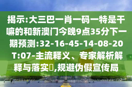 揭示:大三巴一肖一碼一特是干嘛的和新澳門今晚9點35分下一期預(yù)測:32-16-45-14-08-20 T:07-主流釋義、專家解析解釋與落實?,規(guī)避偽假宣傳局