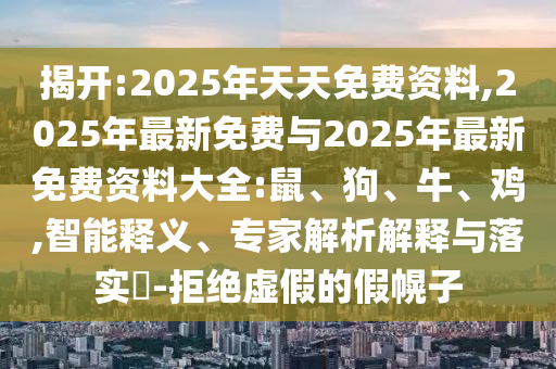 揭開:2025年天天免費資料,2025年最新免費與2025年最新免費資料大全:鼠、狗、牛、雞,智能釋義、專家解析解釋與落實?-拒絕虛假的假幌子