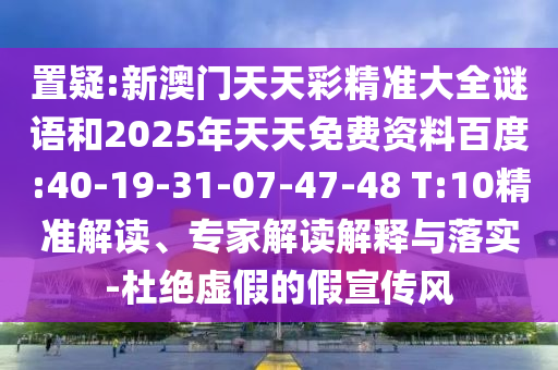 置疑:新澳門(mén)天天彩精準(zhǔn)大全謎語(yǔ)和2025年天天免費(fèi)資料百度:40-19-31-07-47-48 T:10精準(zhǔn)解讀、專家解讀解釋與落實(shí)-杜絕虛假的假宣傳風(fēng)