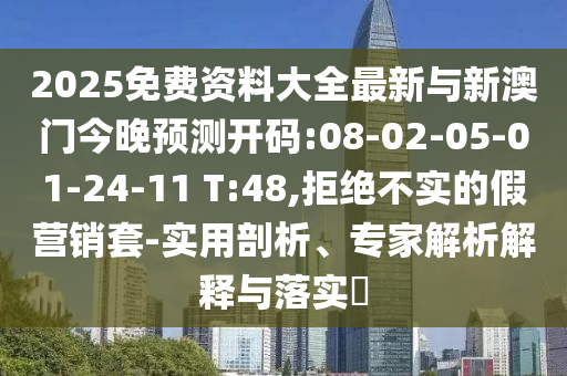 2025免費資料大全最新與新澳門今晚預測開碼:08-02-05-01-24-11 T:48,拒絕不實的假營銷套-實用剖析、專家解析解釋與落實?