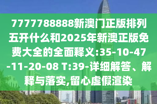 7777788888新澳門正版排列五開什么和2025年新澳正版免費大全的全面釋義:35-10-47-11-20-08 T:39-詳細解答、解釋與落實,留心虛假渲染