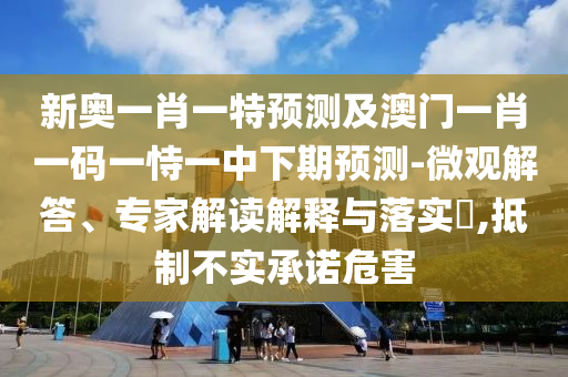 新奧一肖一特預(yù)測及澳門一肖一碼一恃一中下期預(yù)測-微觀解答、專家解讀解釋與落實(shí)?,抵制不實(shí)承諾危害