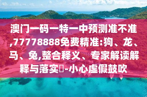 澳門一碼一特一中預測準不準,77778888免費精準:狗、龍、馬、兔,整合釋義、專家解讀解釋與落實?-小心虛假鼓吹