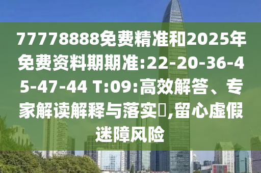 77778888免費(fèi)精準(zhǔn)和2025年免費(fèi)資料期期準(zhǔn):22-20-36-45-47-44 T:09:高效解答、專家解讀解釋與落實(shí)?,留心虛假迷障風(fēng)險(xiǎn)