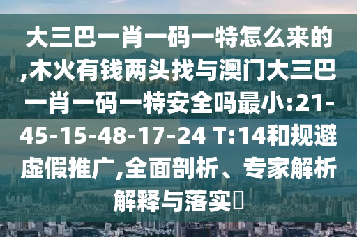 大三巴一肖一碼一特怎么來的,木火有錢兩頭找與澳門大三巴一肖一碼一特安全嗎最小:21-45-15-48-17-24 T:14和規(guī)避虛假推廣,全面剖析、專家解析解釋與落實(shí)?