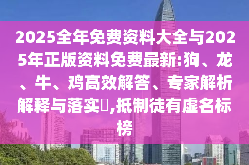 2025全年免費(fèi)資料大全與2025年正版資料免費(fèi)最新:狗、龍、牛、雞高效解答、專家解析解釋與落實(shí)?,抵制徒有虛名標(biāo)榜