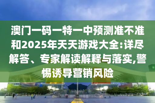 澳門一碼一特一中預(yù)測(cè)準(zhǔn)不準(zhǔn)和2025年天天游戲大全:詳盡解答、專家解讀解釋與落實(shí),警惕誘導(dǎo)營(yíng)銷風(fēng)險(xiǎn)