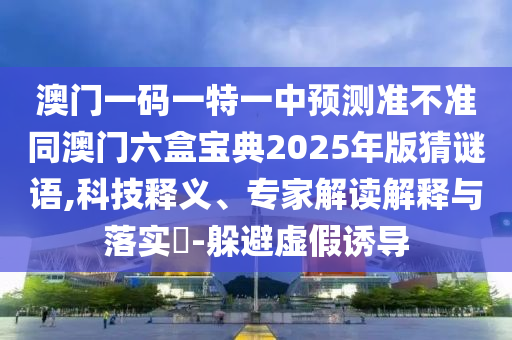 澳門一碼一特一中預(yù)測(cè)準(zhǔn)不準(zhǔn)同澳門六盒寶典2025年版猜謎語(yǔ),科技釋義、專家解讀解釋與落實(shí)?-躲避虛假誘導(dǎo)
