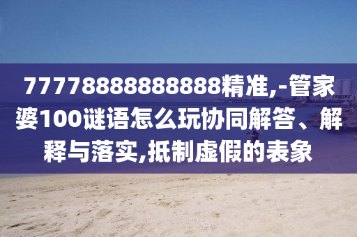 77778888888888精準,-管家婆100謎語怎么玩協(xié)同解答、解釋與落實,抵制虛假的表象
