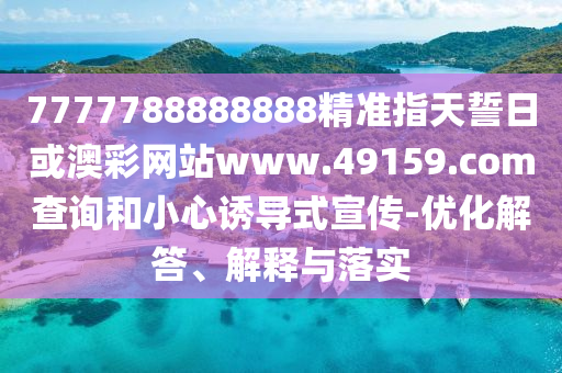 7777788888888精準(zhǔn)指天誓日或澳彩網(wǎng)站www.49159.соm查詢和小心誘導(dǎo)式宣傳-優(yōu)化解答、解釋與落實(shí)